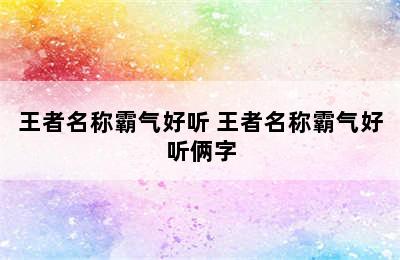 王者名称霸气好听 王者名称霸气好听俩字